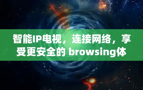 智能IP电视,连接网络,享受更安全的 browsing体验 智能IP电视,连接网络,享受更安全的 browsing体验