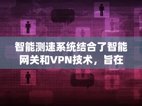 智能测速系统结合了智能网关和VPN技术,旨在优化用户在网络访问时的速率和范围。以下是其主要特点和功能 智能测速系统结合了智能网关和VPN技术,旨在优化用户在网络访问时的速率和范围。以下是其主要特点和功能