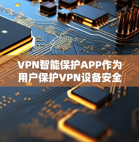 VPN智能保护APP作为用户保护VPN设备安全的工具，其最新版本可能会包含多种功能和改进。以下是一些可能的分析