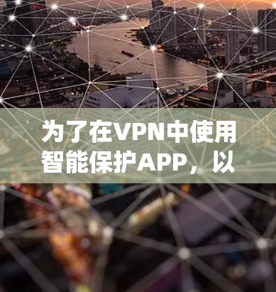为了在VPN中使用智能保护APP,以下是一个系统化的推荐和评估指南 为了在VPN中使用智能保护APP,以下是一个系统化的推荐和评估指南
