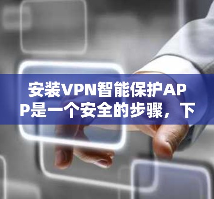 安装VPN智能保护APP是一个安全的步骤，下面是详细的步骤说明