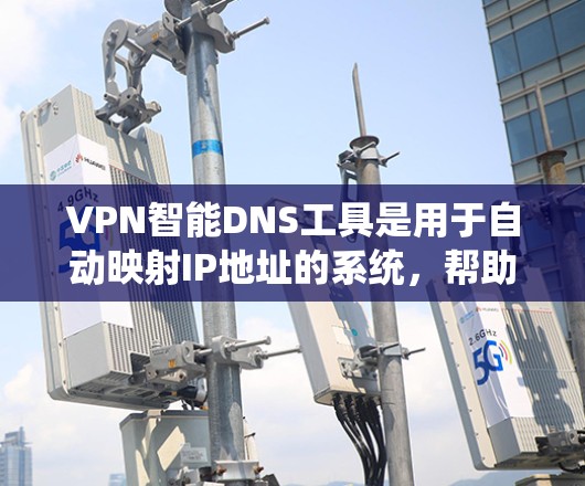 VPN智能DNS工具是用于自动映射IP地址的系统，帮助用户高效管理网络连接。以下是关于这些工具的详细信息