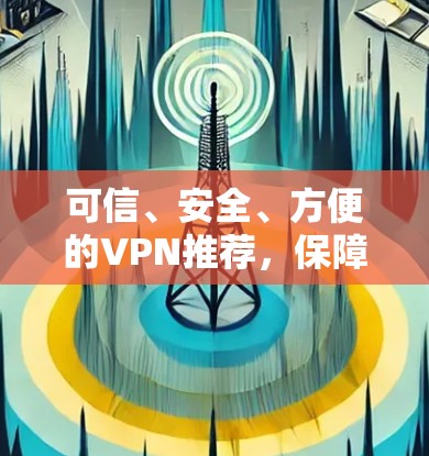 可信、安全、方便的VPN推荐,保障网络安全的优质选择 可信、安全、方便的VPN推荐,保障网络安全的优质选择