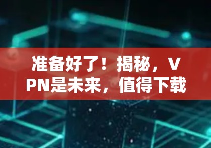准备好了!揭秘,VPN是未来,值得下载! 准备好了!揭秘,VPN是未来,值得下载!