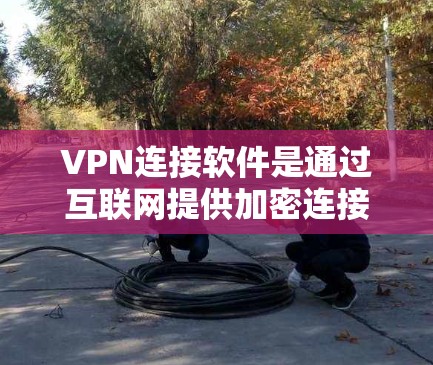 VPN连接软件是通过互联网提供加密连接的工具，允许用户在不依赖本地服务器的情况下进行视频会议、在线游戏等实时服务。以下是使用VPN连接软件的步骤和注意事项