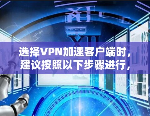 选择VPN加速客户端时,建议按照以下步骤进行,以确保选择适合自己的工具 选择VPN加速客户端时,建议按照以下步骤进行,以确保选择适合自己的工具