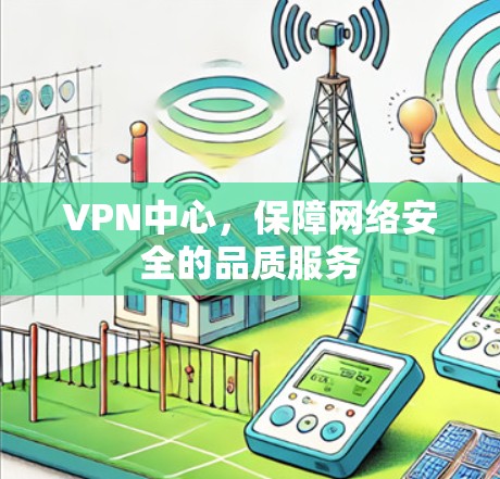 VPN中心,保障网络安全的品质服务 VPN中心,保障网络安全的品质服务