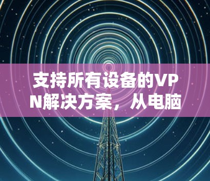 支持所有设备的VPN解决方案，从电脑到智能设备