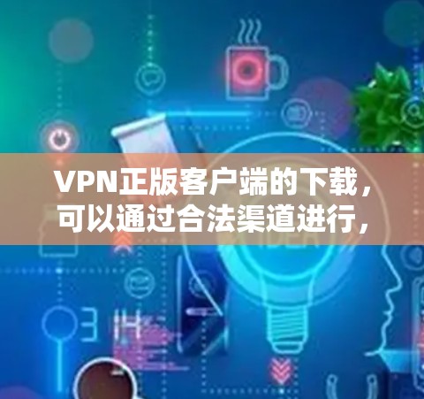 VPN正版客户端的下载，可以通过合法渠道进行，确保软件是经过官方认证的，并且符合相关法律法规。以下是几种常见的合法下载方式