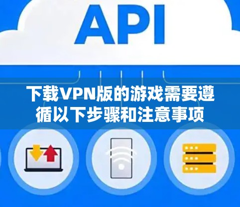 下载VPN版的游戏需要遵循以下步骤和注意事项
