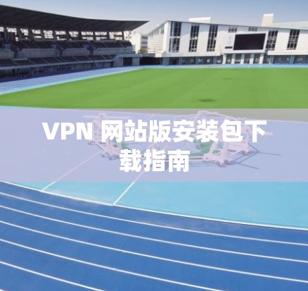 VPN 网站版安装包下载指南
