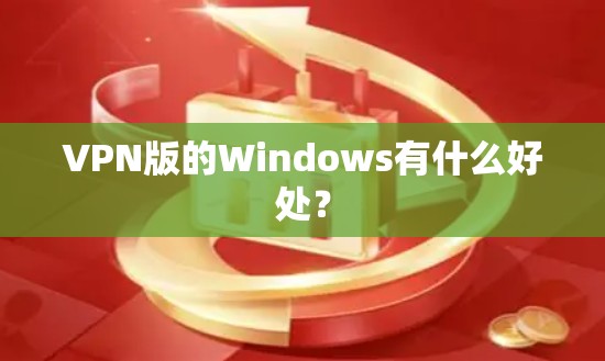 VPN版的Windows有什么好处？