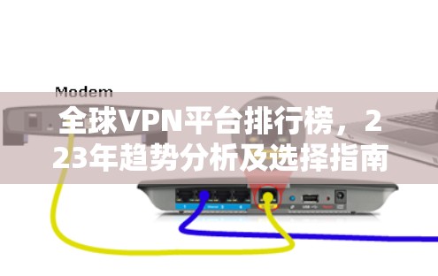 全球VPN平台排行榜,223年趋势分析及选择指南 全球VPN平台排行榜,223年趋势分析及选择指南