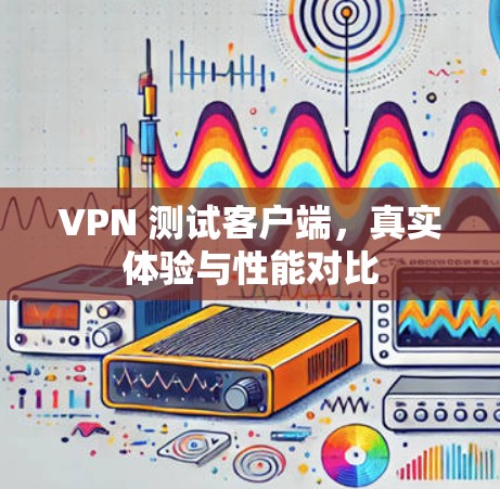 VPN 测试客户端,真实体验与性能对比 VPN 测试客户端,真实体验与性能对比