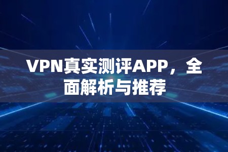 VPN真实测评APP,全面解析与推荐 VPN真实测评APP,全面解析与推荐