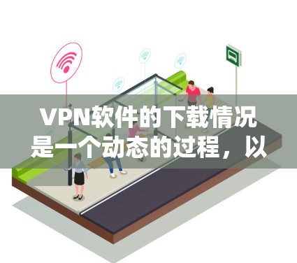 VPN软件的下载情况是一个动态的过程,以下是一个系统化的总结,帮助您更好地了解和选择VPN软件 VPN软件的下载情况是一个动态的过程,以下是一个系统化的总结,帮助您更好地了解和选择VPN软件