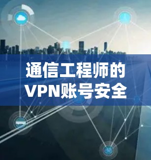 通信工程师的VPN账号安全教程 通信工程师的VPN账号安全教程