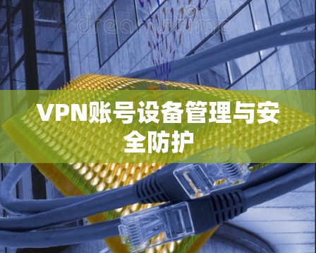 VPN账号设备管理与安全防护