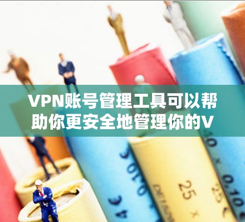 VPN账号管理工具可以帮助你更安全地管理你的VPN账号，确保数据传输的安全性。以下是一些常见的VPN账号管理工具及其使用方法，供你参考