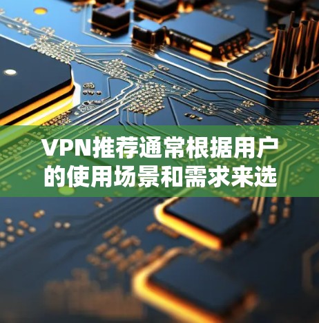 VPN推荐通常根据用户的使用场景和需求来选择。以下是一些常见的VPN推荐推荐,根据不同的使用场景和需求来选择 VPN推荐通常根据用户的使用场景和需求来选择。以下是一些常见的VPN推荐推荐,根据不同的使用场景和需求来选择
