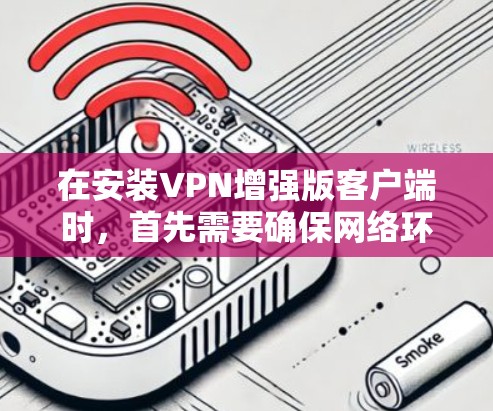 在安装VPN增强版客户端时，首先需要确保网络环境稳定。建议按照以下步骤操作