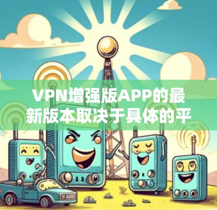 VPN增强版APP的最新版本取决于具体的平台和应用商店。以下是几个常见的VPN软件，它们是近年来能够获得广泛认可的推荐