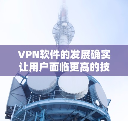 VPN软件的发展确实让用户面临更高的技术要求和安全威胁。以下是针对VPN软件的详细分析和建议 VPN软件的发展确实让用户面临更高的技术要求和安全威胁。以下是针对VPN软件的详细分析和建议