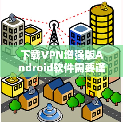 下载VPN增强版Android软件需要谨慎操作,确保安全。以下是一步步的建议 下载VPN增强版Android软件需要谨慎操作,确保安全。以下是一步步的建议