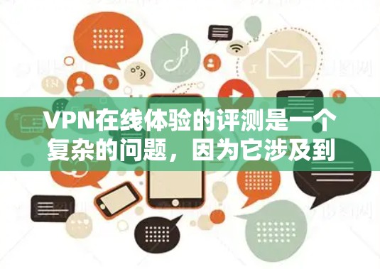 VPN在线体验的评测是一个复杂的问题,因为它涉及到多方面因素,如界面友好度、速度、安全性和便利性等。以下是一些可能的影响因素,以及如何评估它们 VPN在线体验的评测是一个复杂的问题,因为它涉及到多方面因素,如界面友好度、速度、安全性和便利性等。以下是一些可能的影响因素,以及如何评估它们