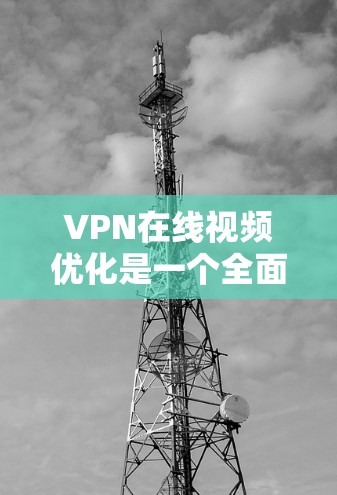 VPN在线视频优化是一个全面而细致的过程,旨在提升视频体验。以下是对VPN优化视频的详细分析和建议 VPN在线视频优化是一个全面而细致的过程,旨在提升视频体验。以下是对VPN优化视频的详细分析和建议
