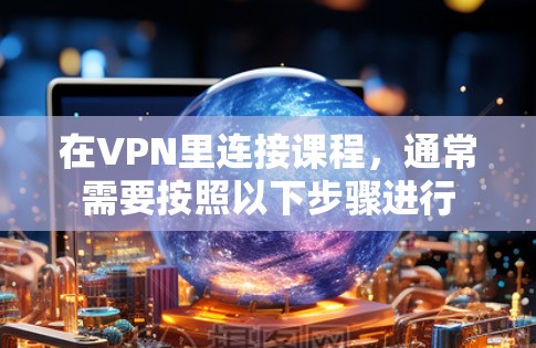 在VPN里连接课程，通常需要按照以下步骤进行