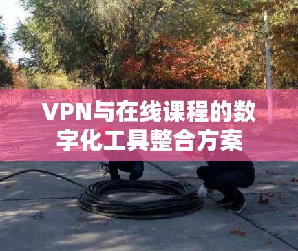 VPN与在线课程的数字化工具整合方案 VPN与在线课程的数字化工具整合方案