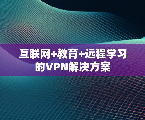互联网+教育+远程学习的VPN解决方案 互联网+教育+远程学习的VPN解决方案