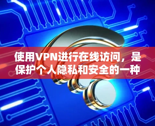 使用VPN进行在线访问，是保护个人隐私和安全的一种方式，但需要谨慎使用。以下是详细的步骤和注意事项