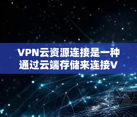 VPN云资源连接是一种通过云端存储来连接VPN资源的模式,旨在减少网络使用 bandwidth,保护隐私,并提供灵活的资源管理。以下是对该模式的详细分析和总结 VPN云资源连接是一种通过云端存储来连接VPN资源的模式,旨在减少网络使用 bandwidth,保护隐私,并提供灵活的资源管理。以下是对该模式的详细分析和总结