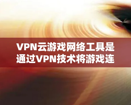 VPN云游戏网络工具是通过VPN技术将游戏连接到互联网,避免直接访问本地服务器。以下是详细的步骤和注意事项 VPN云游戏网络工具是通过VPN技术将游戏连接到互联网,避免直接访问本地服务器。以下是详细的步骤和注意事项