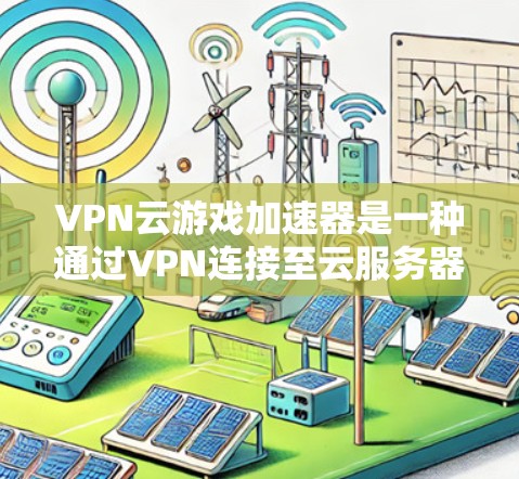 VPN云游戏加速器是一种通过VPN连接至云服务器,快速下载游戏设备的工具。以下是详细的使用步骤 VPN云游戏加速器是一种通过VPN连接至云服务器,快速下载游戏设备的工具。以下是详细的使用步骤