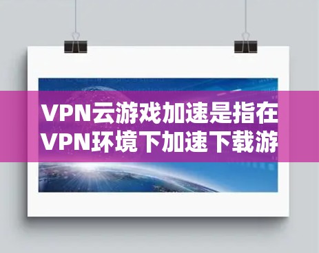 VPN云游戏加速是指在VPN环境下加速下载游戏,或在游戏过程中使用VPN技术来延迟游戏下载,以减少延迟或提高下载速度。以下是具体的步骤和方法 VPN云游戏加速是指在VPN环境下加速下载游戏,或在游戏过程中使用VPN技术来延迟游戏下载,以减少延迟或提高下载速度。以下是具体的步骤和方法