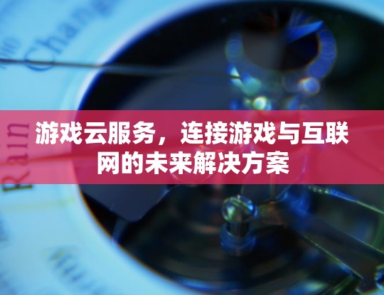 游戏云服务，连接游戏与互联网的未来解决方案