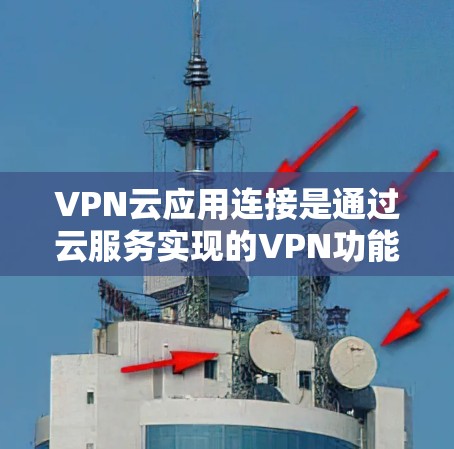 VPN云应用连接是通过云服务实现的VPN功能，通常包括服务器、端点和设备管理。以下是连接这些应用的步骤