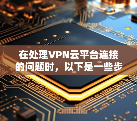 在处理VPN云平台连接的问题时,以下是一些步骤和建议 在处理VPN云平台连接的问题时,以下是一些步骤和建议