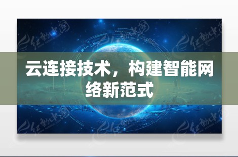 云连接技术,构建智能网络新范式 云连接技术,构建智能网络新范式