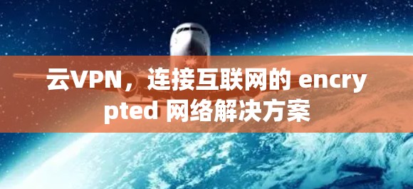 云VPN,连接互联网的 encrypted 网络解决方案 云VPN,连接互联网的 encrypted 网络解决方案