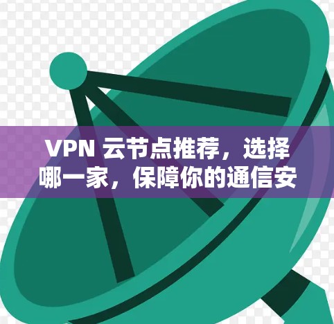 VPN 云节点推荐，选择哪一家，保障你的通信安全？