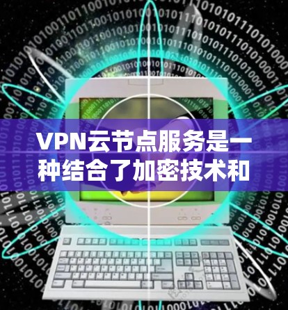 VPN云节点服务是一种结合了加密技术和云存储的技术，旨在将加密好的数据从本地服务器转移到云端，再通过VPN传输到目标服务器，以确保数据的安全和可用性。以下是关于该服务的详细分析