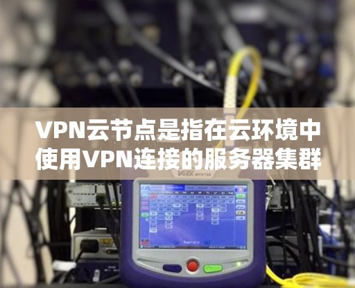 VPN云节点是指在云环境中使用VPN连接的服务器集群,旨在提供安全的数据传输和访问。以下是关于VPN云节点的详细总结 VPN云节点是指在云环境中使用VPN连接的服务器集群,旨在提供安全的数据传输和访问。以下是关于VPN云节点的详细总结