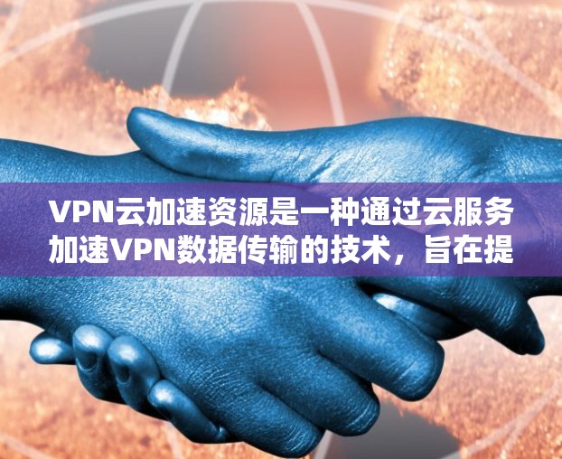 VPN云加速资源是一种通过云服务加速VPN数据传输的技术,旨在提升VPN的下载和上传速度。以下是对该主题的详细总结 VPN云加速资源是一种通过云服务加速VPN数据传输的技术,旨在提升VPN的下载和上传速度。以下是对该主题的详细总结