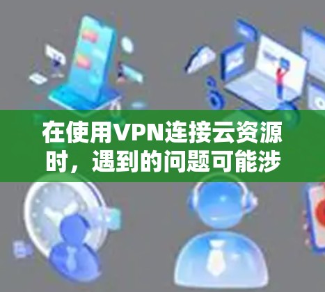 在使用VPN连接云资源时,遇到的问题可能涉及加密、缓存缓存、云服务缓存和网络连接等多个方面。以下是一步步的解决方案 在使用VPN连接云资源时,遇到的问题可能涉及加密、缓存缓存、云服务缓存和网络连接等多个方面。以下是一步步的解决方案