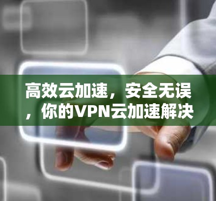 高效云加速,安全无误,你的VPN云加速解决方案 高效云加速,安全无误,你的VPN云加速解决方案