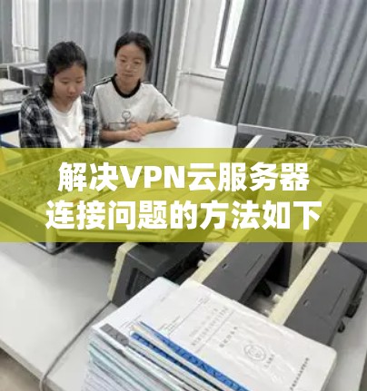 解决VPN云服务器连接问题的方法如下 解决VPN云服务器连接问题的方法如下